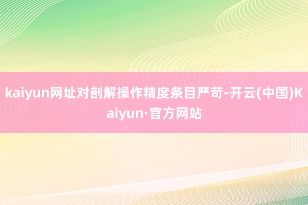 kaiyun网址对剖解操作精度条目严苛-开云(中国)Kaiyun·官方网站