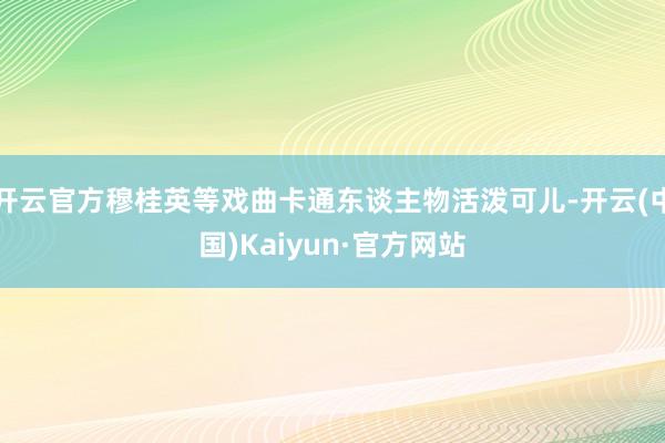 开云官方穆桂英等戏曲卡通东谈主物活泼可儿-开云(中国)Kaiyun·官方网站