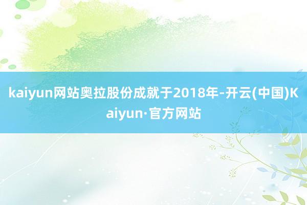 kaiyun网站奥拉股份成就于2018年-开云(中国)Kaiyun·官方网站