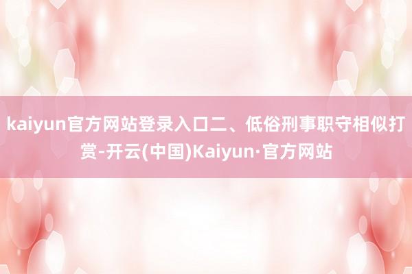 kaiyun官方网站登录入口　　二、低俗刑事职守相似打赏-开云(中国)Kaiyun·官方网站