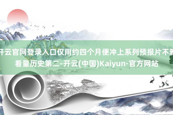 开云官网登录入口仅用约四个月便冲上系列预报片不雅看量历史第二-开云(中国)Kaiyun·官方网站