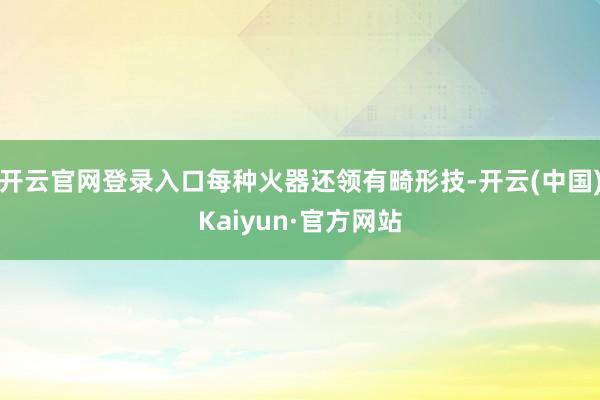 开云官网登录入口每种火器还领有畸形技-开云(中国)Kaiyun·官方网站