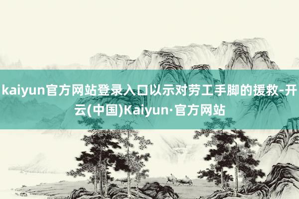 kaiyun官方网站登录入口以示对劳工手脚的援救-开云(中国)Kaiyun·官方网站