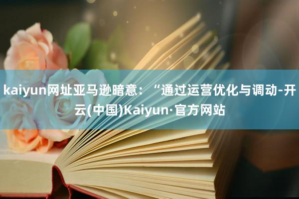 kaiyun网址　　亚马逊暗意：“通过运营优化与调动-开云(中国)Kaiyun·官方网站