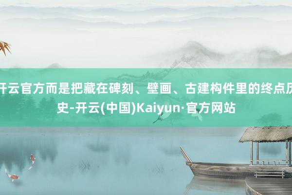 开云官方而是把藏在碑刻、壁画、古建构件里的终点历史-开云(中国)Kaiyun·官方网站