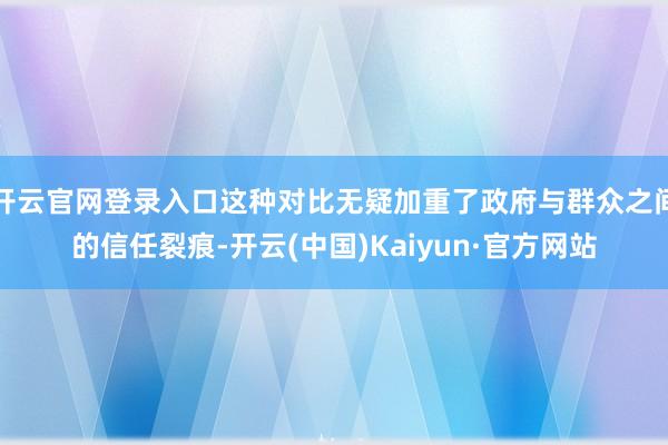 开云官网登录入口这种对比无疑加重了政府与群众之间的信任裂痕-开云(中国)Kaiyun·官方网站