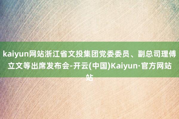 kaiyun网站浙江省文投集团党委委员、副总司理傅立文等出席发布会-开云(中国)Kaiyun·官方网站