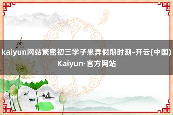 kaiyun网站繁密初三学子愚弄假期时刻-开云(中国)Kaiyun·官方网站