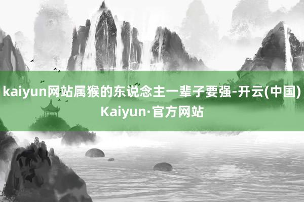 kaiyun网站属猴的东说念主一辈子要强-开云(中国)Kaiyun·官方网站