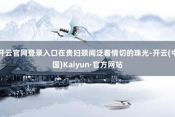 开云官网登录入口在贵妇颈间泛着情切的珠光-开云(中国)Kaiyun·官方网站