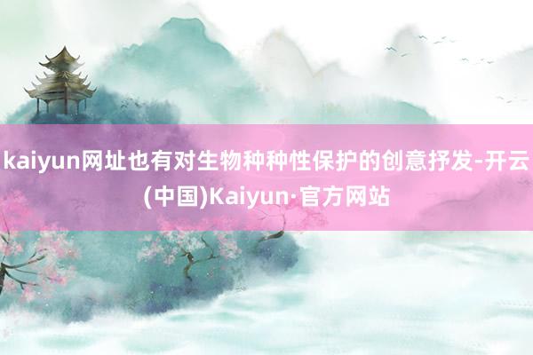kaiyun网址也有对生物种种性保护的创意抒发-开云(中国)Kaiyun·官方网站