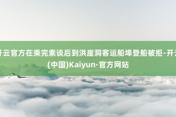 开云官方在乘完索谈后到洪崖洞客运船埠登船被拒-开云(中国)Kaiyun·官方网站