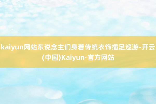 kaiyun网站东说念主们身着传统衣饰插足巡游-开云(中国)Kaiyun·官方网站