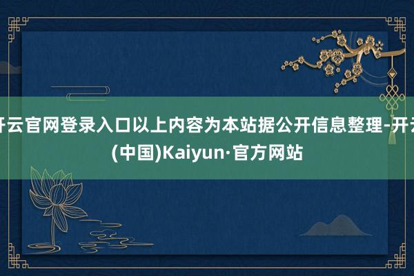 开云官网登录入口以上内容为本站据公开信息整理-开云(中国)Kaiyun·官方网站