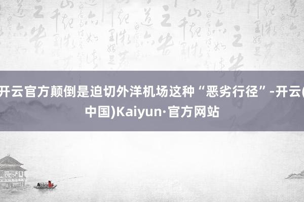 开云官方颠倒是迫切外洋机场这种“恶劣行径”-开云(中国)Kaiyun·官方网站