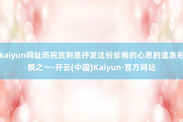 kaiyun网址而祝贺则是抒发这份珍稀的心思的遑急形貌之一-开云(中国)Kaiyun·官方网站