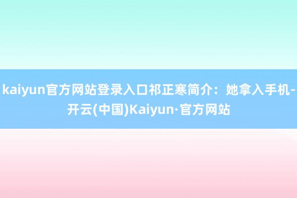 kaiyun官方网站登录入口祁正寒简介:她拿入手机-开云(中国)Kaiyun·官方网站