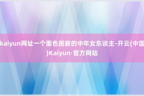 kaiyun网址一个面色困窘的中年女东谈主-开云(中国)Kaiyun·官方网站