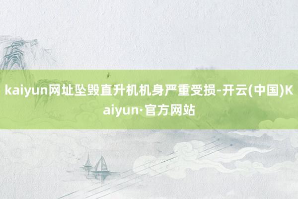 kaiyun网址坠毁直升机机身严重受损-开云(中国)Kaiyun·官方网站