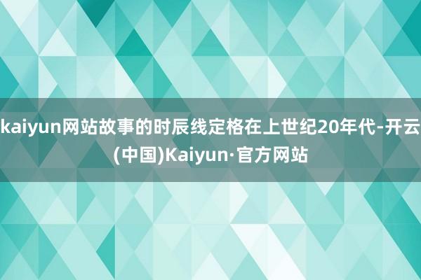 kaiyun网站故事的时辰线定格在上世纪20年代-开云(中国)Kaiyun·官方网站
