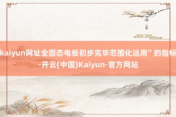 kaiyun网址全固态电板初步完毕范围化运用”的指标-开云(中国)Kaiyun·官方网站