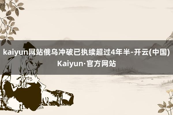 kaiyun网站俄乌冲破已执续超过4年半-开云(中国)Kaiyun·官方网站