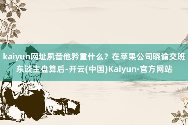 kaiyun网址夙昔他矜重什么？在苹果公司晓谕交班东谈主盘算后-开云(中国)Kaiyun·官方网站