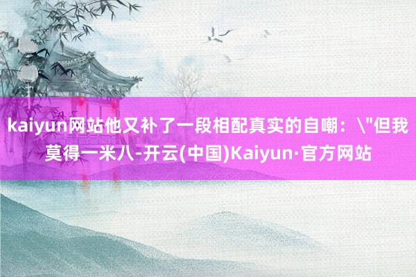 kaiyun网站他又补了一段相配真实的自嘲：