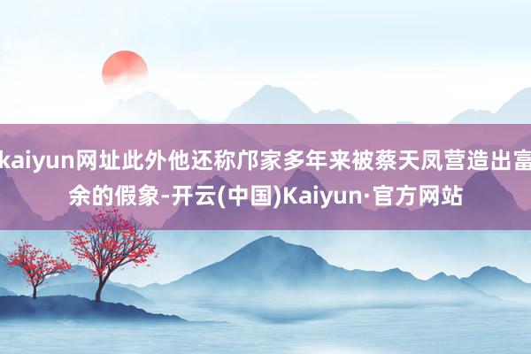 kaiyun网址此外他还称邝家多年来被蔡天凤营造出富余的假象-开云(中国)Kaiyun·官方网站