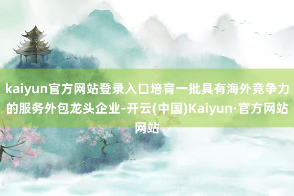 kaiyun官方网站登录入口培育一批具有海外竞争力的服务外包龙头企业-开云(中国)Kaiyun·官方网站