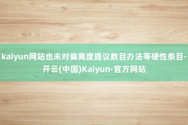 kaiyun网站也未对偏离度提议数目办法等硬性条目-开云(中国)Kaiyun·官方网站