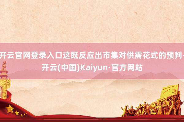 开云官网登录入口这既反应出市集对供需花式的预判-开云(中国)Kaiyun·官方网站