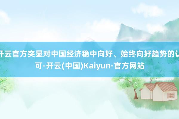 开云官方突显对中国经济稳中向好、始终向好趋势的认可-开云(中国)Kaiyun·官方网站