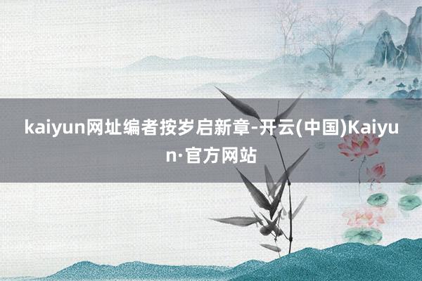 kaiyun网址 编者按 岁启新章-开云(中国)Kaiyun·官方网站