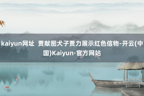 kaiyun网址  贾献图犬子贾力展示红色信物-开云(中国)Kaiyun·官方网站