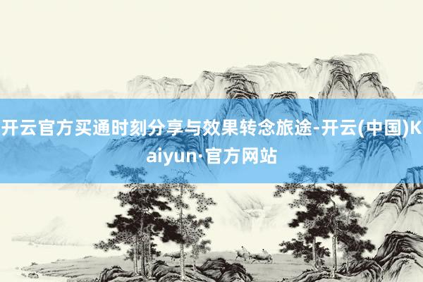 开云官方买通时刻分享与效果转念旅途-开云(中国)Kaiyun·官方网站