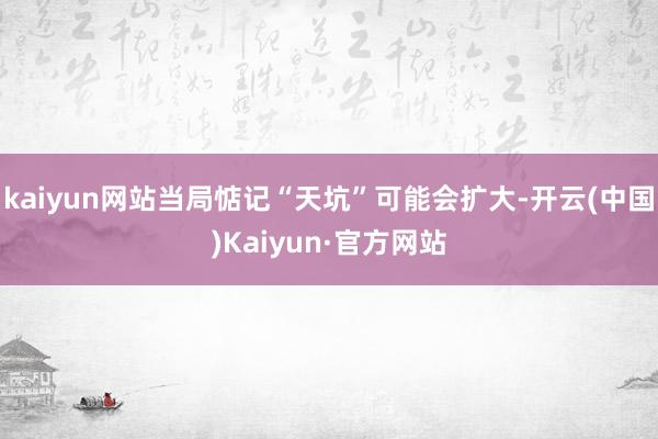 kaiyun网站当局惦记“天坑”可能会扩大-开云(中国)Kaiyun·官方网站