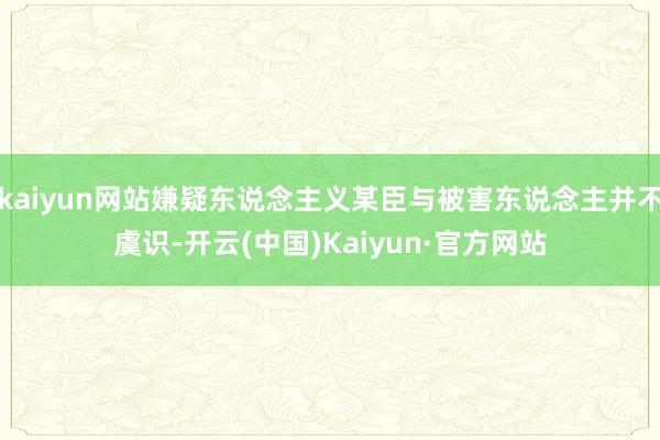 kaiyun网站嫌疑东说念主义某臣与被害东说念主并不虞识-开云(中国)Kaiyun·官方网站