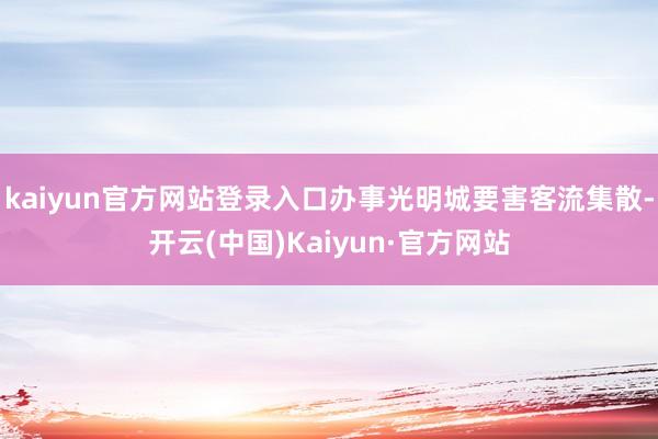 kaiyun官方网站登录入口办事光明城要害客流集散-开云(中国)Kaiyun·官方网站