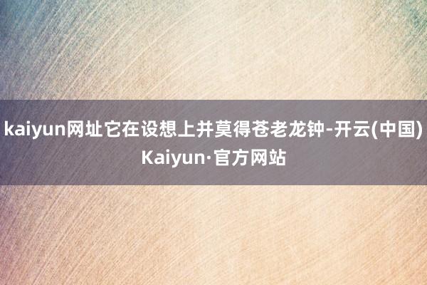 kaiyun网址它在设想上并莫得苍老龙钟-开云(中国)Kaiyun·官方网站