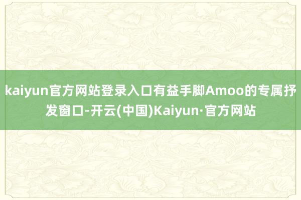 kaiyun官方网站登录入口有益手脚Amoo的专属抒发窗口-开云(中国)Kaiyun·官方网站