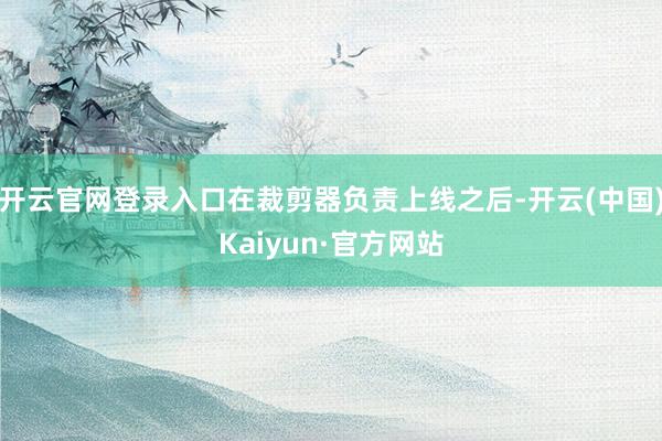 开云官网登录入口在裁剪器负责上线之后-开云(中国)Kaiyun·官方网站