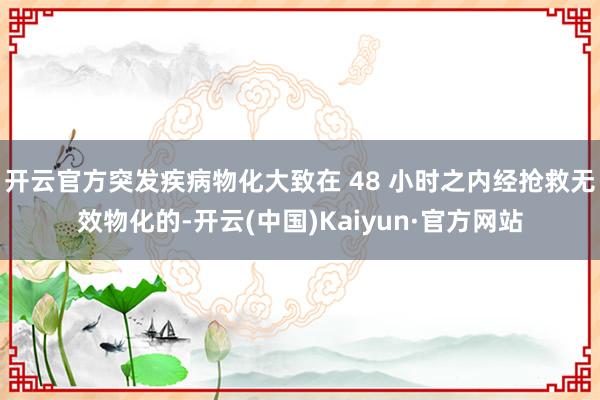 开云官方突发疾病物化大致在 48 小时之内经抢救无效物化的-开云(中国)Kaiyun·官方网站