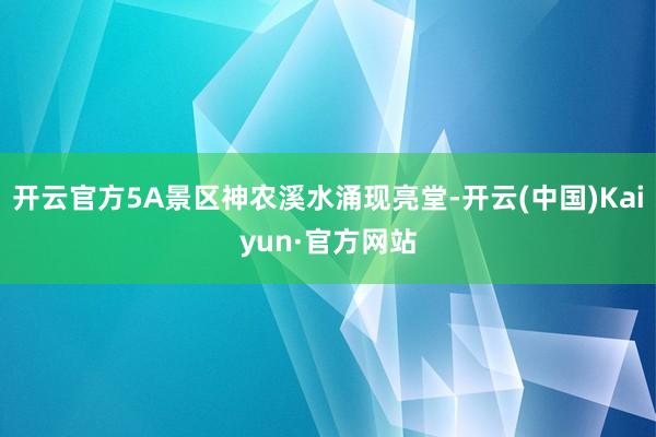 开云官方5A景区神农溪水涌现亮堂-开云(中国)Kaiyun·官方网站