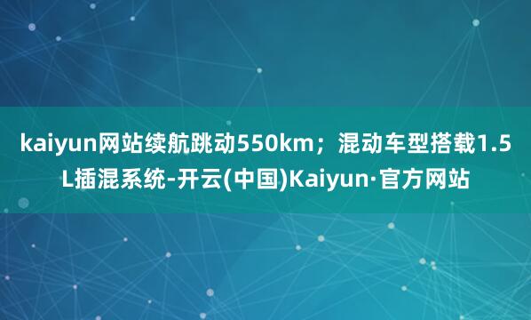 kaiyun网站续航跳动550km；混动车型搭载1.5L插混系统-开云(中国)Kaiyun·官方网站