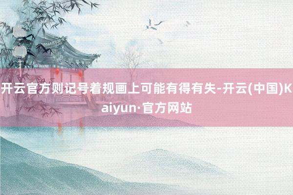 开云官方则记号着规画上可能有得有失-开云(中国)Kaiyun·官方网站