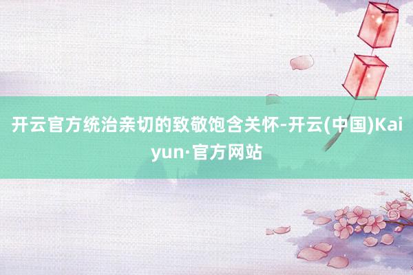 开云官方统治亲切的致敬饱含关怀-开云(中国)Kaiyun·官方网站
