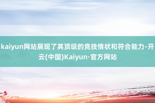 kaiyun网站展现了其顶级的竞技情状和符合能力-开云(中国)Kaiyun·官方网站