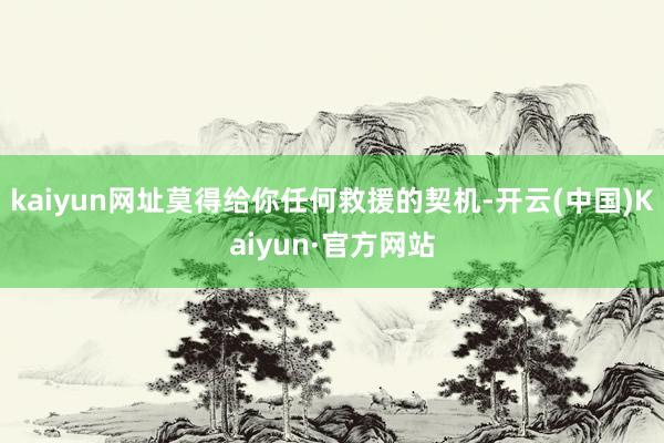 kaiyun网址莫得给你任何救援的契机-开云(中国)Kaiyun·官方网站