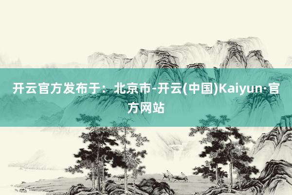 开云官方发布于：北京市-开云(中国)Kaiyun·官方网站